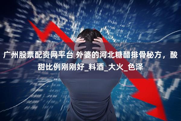 广州股票配资网平台 外婆的河北糖醋排骨秘方，酸甜比例刚刚好_料酒_大火_色泽