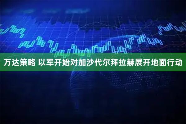 万达策略 以军开始对加沙代尔拜拉赫展开地面行动