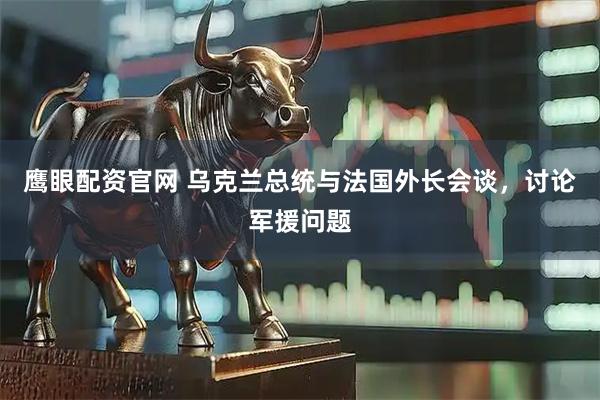 鹰眼配资官网 乌克兰总统与法国外长会谈，讨论军援问题