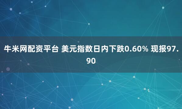 牛米网配资平台 美元指数日内下跌0.60% 现报97.90