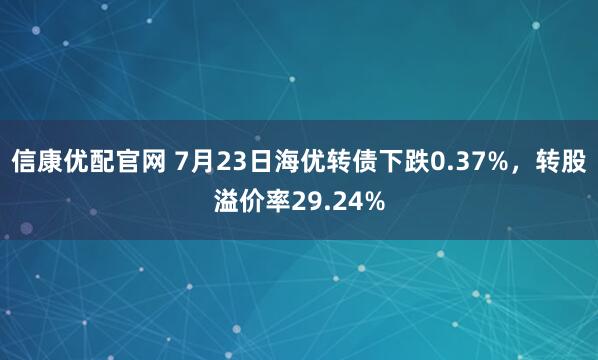信康优配官网 7月23日海优转债下跌0.37%，转股溢价率29.24%
