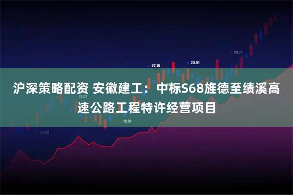 沪深策略配资 安徽建工：中标S68旌德至绩溪高速公路工程特许经营项目