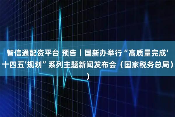 智信通配资平台 预告丨国新办举行“高质量完成‘十四五’规划”系列主题新闻发布会（国家税务总局）