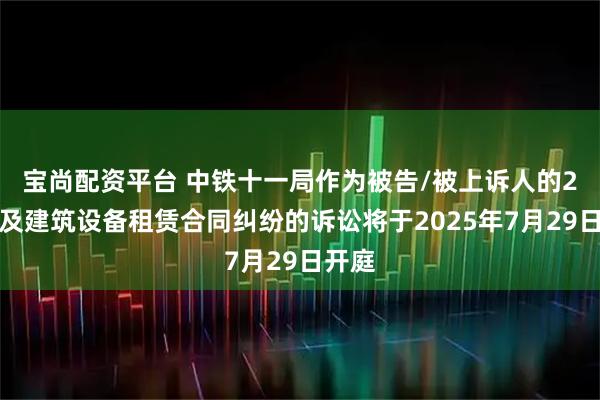 宝尚配资平台 中铁十一局作为被告/被上诉人的2起涉及建筑设备租赁合同纠纷的诉讼将于2025年7月29日开庭