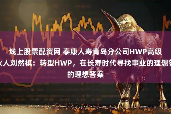 线上股票配资网 泰康人寿青岛分公司HWP高级合伙人刘然棋：转型HWP，在长寿时代寻找事业的理想答案