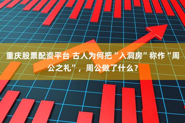 重庆股票配资平台 古人为何把“入洞房”称作“周公之礼”，周公做了什么？