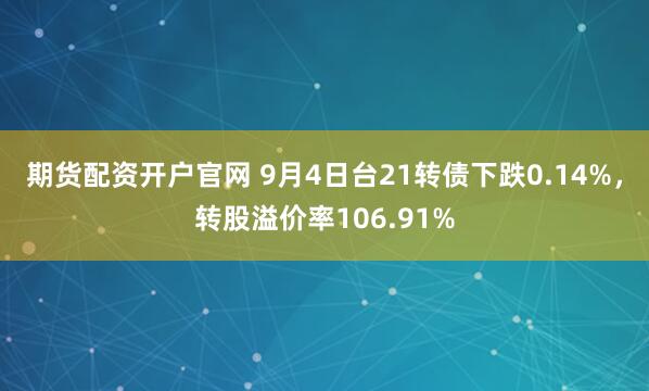 期货配资开户官网 9月4日台21转债下跌0.14%，转股溢价率106.91%