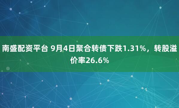 南盛配资平台 9月4日聚合转债下跌1.31%，转股溢价率26.6%