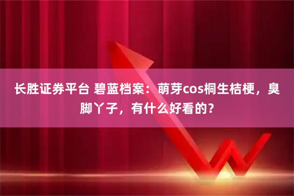 长胜证券平台 碧蓝档案：萌芽cos桐生桔梗，臭脚丫子，有什么好看的？