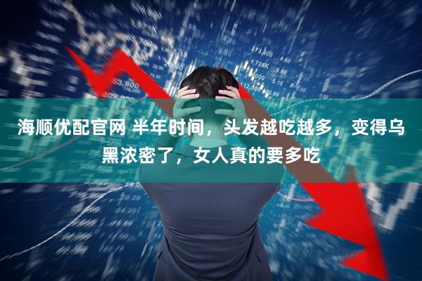 海顺优配官网 半年时间，头发越吃越多，变得乌黑浓密了，女人真的要多吃