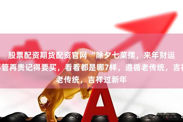 股票配资期货配资官网 “除夕七菜摆，来年财运开”，不管再贵记得要买，看看都是哪7样，遵循老传统，吉祥过新年