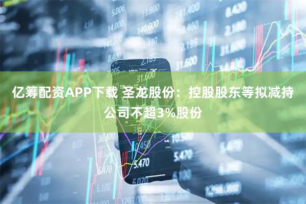 亿筹配资APP下载 圣龙股份：控股股东等拟减持公司不超3%股份