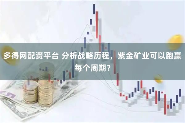 多得网配资平台 分析战略历程，紫金矿业可以跑赢每个周期？