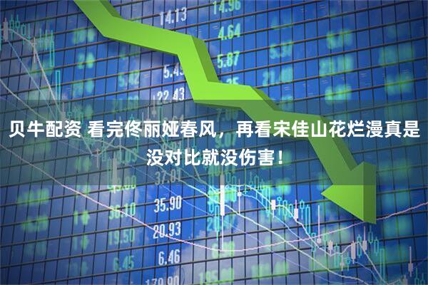 贝牛配资 看完佟丽娅春风，再看宋佳山花烂漫真是没对比就没伤害！