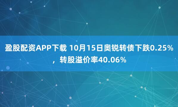 盈股配资APP下载 10月15日奥锐转债下跌0.25%，转股溢价率40.06%
