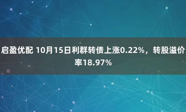 启盈优配 10月15日利群转债上涨0.22%，转股溢价率18.97%