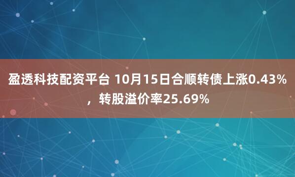 盈透科技配资平台 10月15日合顺转债上涨0.43%，转股溢价率25.69%