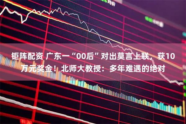 钜阵配资 广东一“00后”对出莫言上联，获10万元奖金！北师大教授：多年难遇的绝对