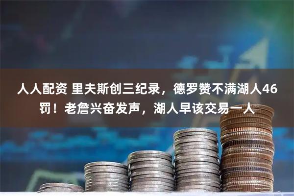 人人配资 里夫斯创三纪录，德罗赞不满湖人46罚！老詹兴奋发声，湖人早该交易一人