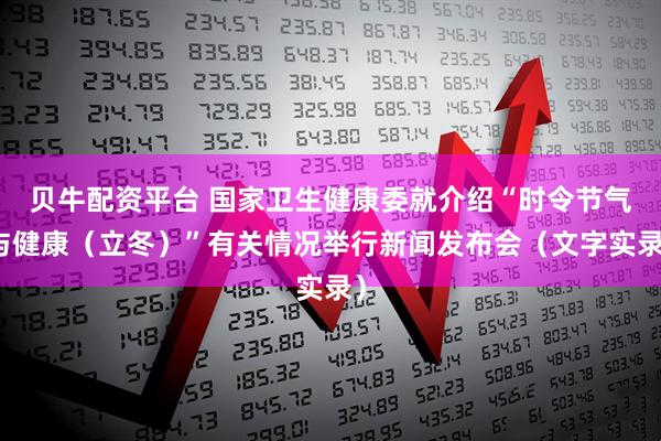 贝牛配资平台 国家卫生健康委就介绍“时令节气与健康（立冬）”有关情况举行新闻发布会（文字实录）