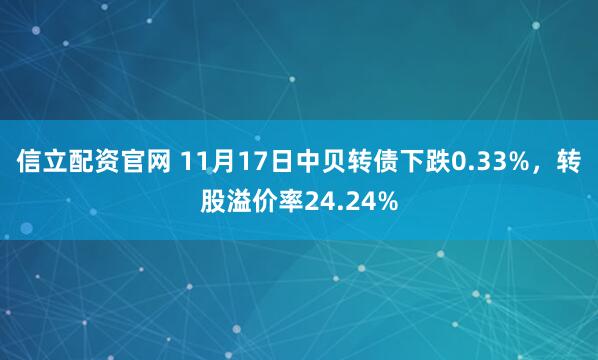 信立配资官网 11月17日中贝转债下跌0.33%，转股溢价率24.24%