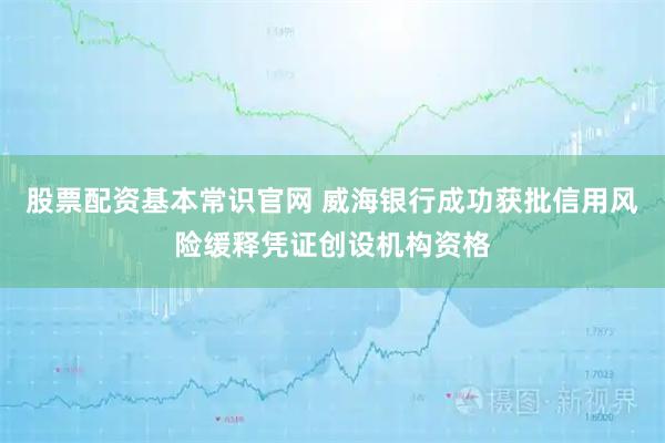 股票配资基本常识官网 威海银行成功获批信用风险缓释凭证创设机构资格