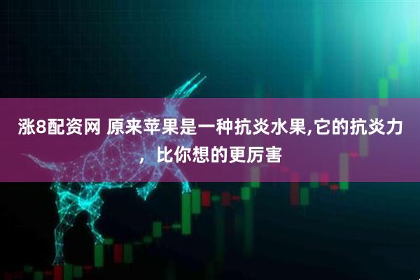 涨8配资网 原来苹果是一种抗炎水果,它的抗炎力，比你想的更厉害