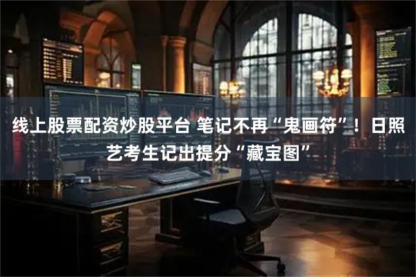 线上股票配资炒股平台 笔记不再“鬼画符”！日照艺考生记出提分“藏宝图”