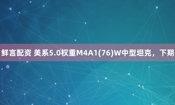 鲜言配资 美系5.0权重M4A1(76)W中型坦克，下期