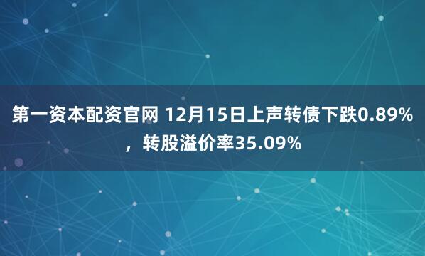 第一资本配资官网 12月15日上声转债下跌0.89%，转股溢价率35.09%