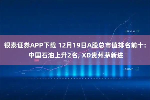 银泰证券APP下载 12月19日A股总市值排名前十: 中国石油上升2名, XD贵州茅新进