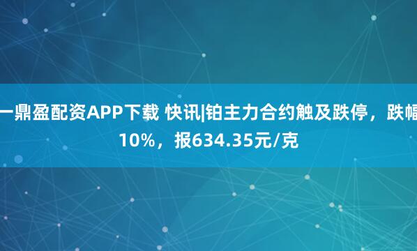 一鼎盈配资APP下载 快讯|铂主力合约触及跌停，跌幅10%，报634.35元/克