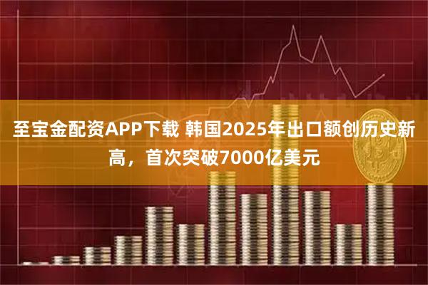 至宝金配资APP下载 韩国2025年出口额创历史新高，首次突破7000亿美元