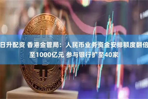 日升配资 香港金管局：人民币业务资金安排额度翻倍至1000亿元 参与银行扩至40家