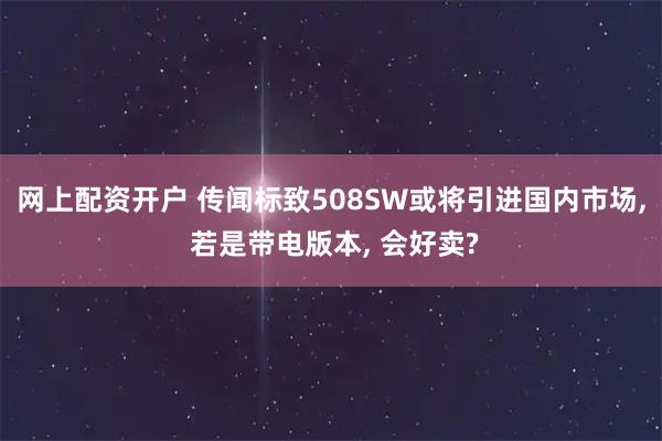 网上配资开户 传闻标致508SW或将引进国内市场, 若是带电版本, 会好卖?