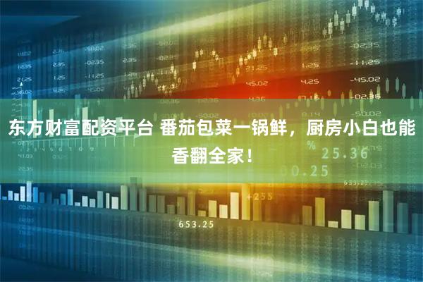 东方财富配资平台 番茄包菜一锅鲜,厨房小白也能香翻全家!