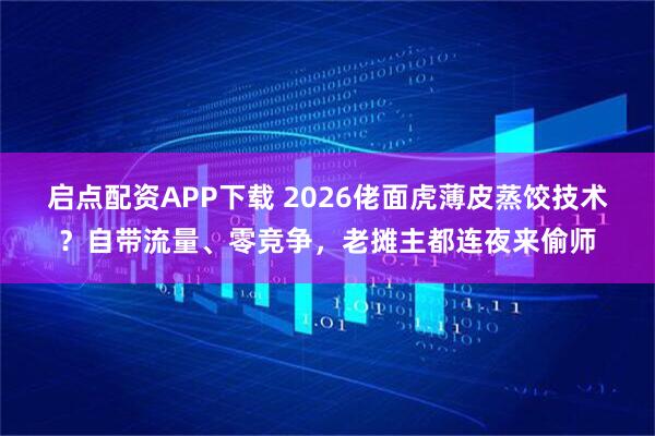 启点配资APP下载 2026佬面虎薄皮蒸饺技术？自带流量、零竞争，老摊主都连夜来偷师
