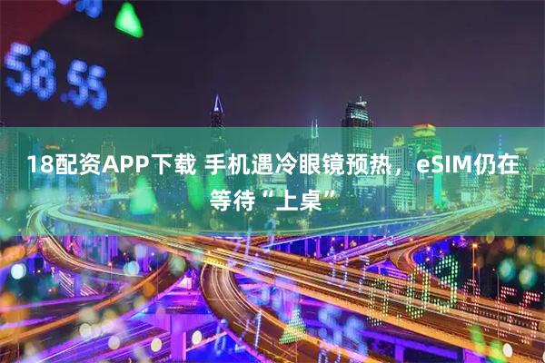 18配资APP下载 手机遇冷眼镜预热，eSIM仍在等待“上桌”
