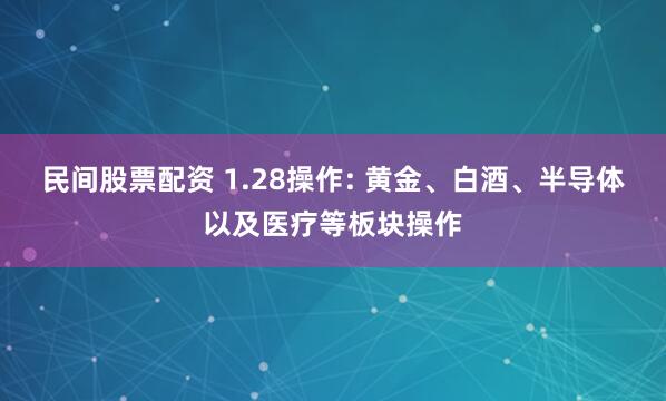 民间股票配资 1.28操作: 黄金、白酒、半导体以及医疗等板块操作