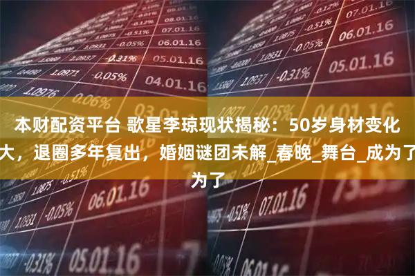 本财配资平台 歌星李琼现状揭秘:50岁身材变化大,退圈多年复出,婚姻谜团未解_春晚_舞台_成为了