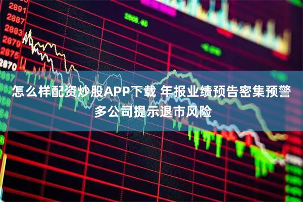 怎么样配资炒股APP下载 年报业绩预告密集预警 多公司提示退市风险