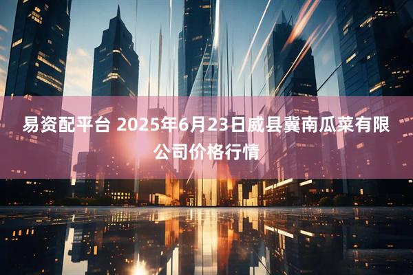 易资配平台 2025年6月23日威县冀南瓜菜有限公司价格行情