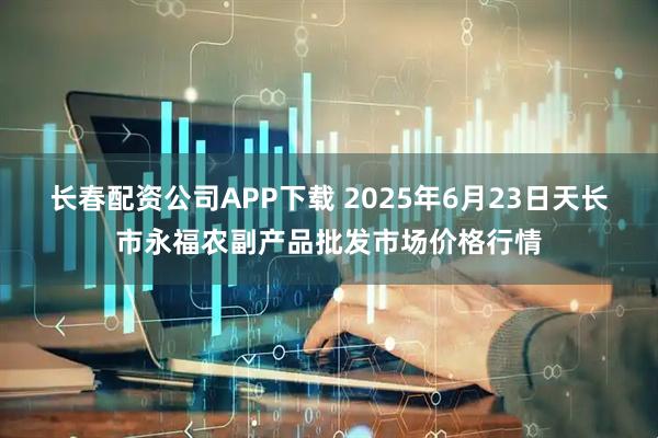 长春配资公司APP下载 2025年6月23日天长市永福农副产品批发市场价格行情