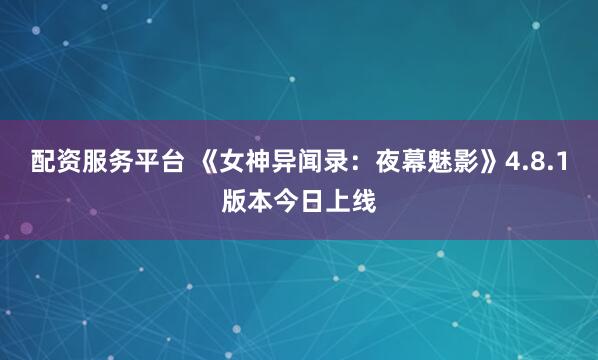配资服务平台 《女神异闻录:夜幕魅影》4.8.1版本今日上线