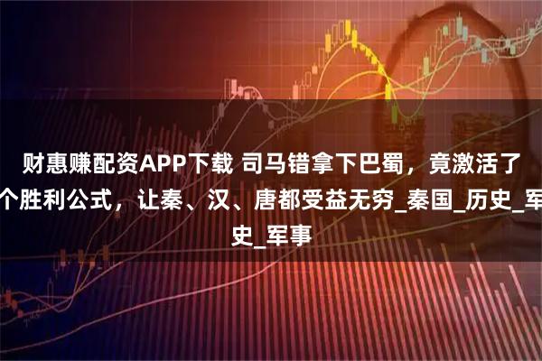 财惠赚配资APP下载 司马错拿下巴蜀，竟激活了一个胜利公式，让秦、汉、唐都受益无穷_秦国_历史_军事