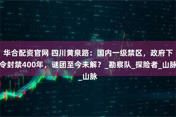 华合配资官网 四川黄泉路：国内一级禁区，政府下令封禁400年，谜团至今未解？_勘察队_探险者_山脉