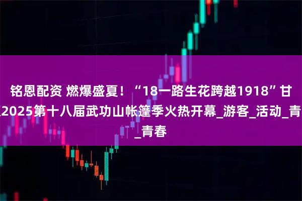 铭恩配资 燃爆盛夏!“18一路生花跨越1918”甘源2025第十八届武功山帐篷季火热开幕_游客_活动_青春