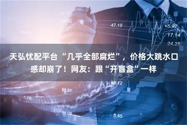 天弘忧配平台 “几乎全部腐烂”，价格大跳水口感却崩了！网友：跟“开盲盒”一样