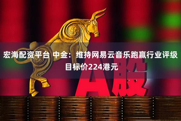 宏海配资平台 中金：维持网易云音乐跑赢行业评级 目标价224港元