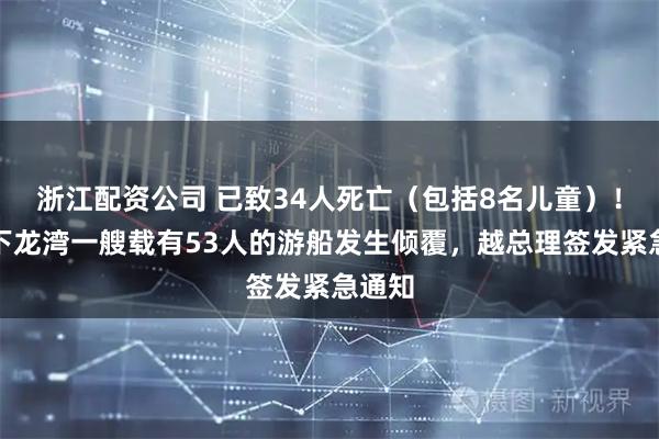 浙江配资公司 已致34人死亡（包括8名儿童）！越南下龙湾一艘载有53人的游船发生倾覆，越总理签发紧急通知